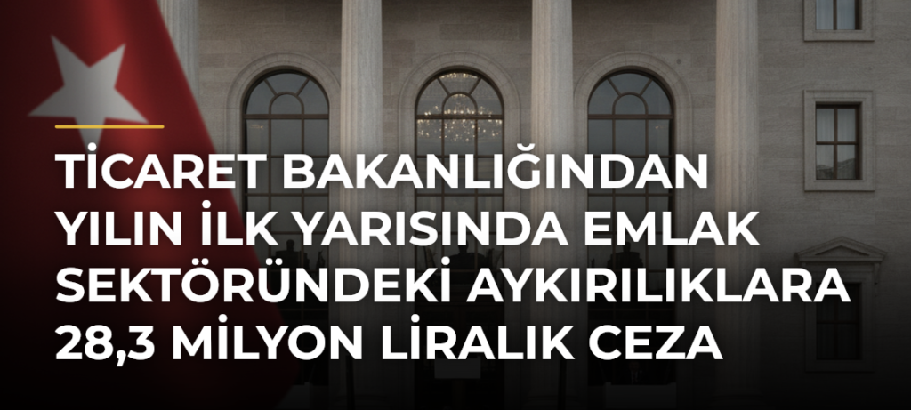 Ticaret Bakanlığından yılın ilk yarısında emlak sektöründeki aykırılıklara 28,3 milyon liralık ceza