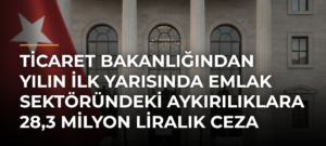 Ticaret Bakanlığından yılın ilk yarısında emlak sektöründeki aykırılıklara 28,3 milyon liralık ceza