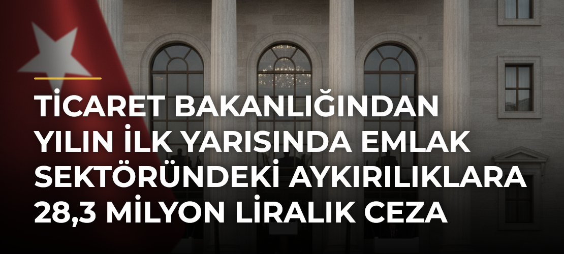 Ticaret Bakanlığından yılın ilk yarısında emlak sektöründeki aykırılıklara 28,3 milyon liralık ceza - Mirat Haber