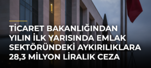 Ticaret Bakanlığından yılın ilk yarısında emlak sektöründeki aykırılıklara 28,3 milyon liralık ceza