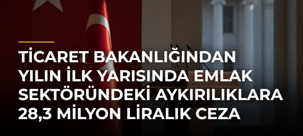 Ticaret Bakanlığından yılın ilk yarısında emlak sektöründeki aykırılıklara 28,3 milyon liralık ceza