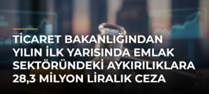 Ticaret Bakanlığından yılın ilk yarısında emlak sektöründeki aykırılıklara 28,3 milyon liralık ceza