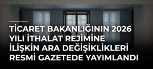 Ticaret Bakanlığının 2026 yılı ithalat rejimine ilişkin ara değişiklikleri Resmi Gazetede yayımlandı