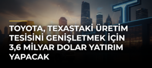 Toyota, Texastaki Üretim Tesisini Genişletmek İçin 3,6 Milyar Dolar Yatırım Yapacak