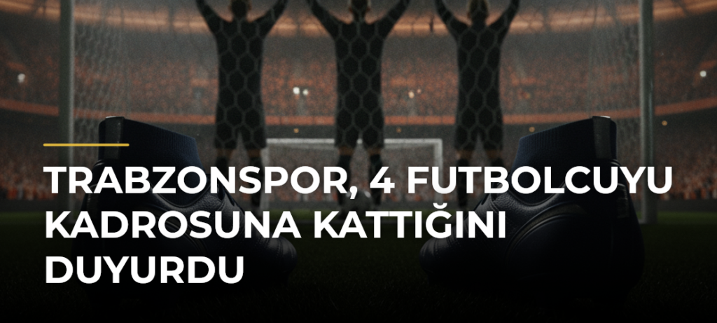 Trabzonspor, 4 futbolcuyu kadrosuna kattığını duyurdu