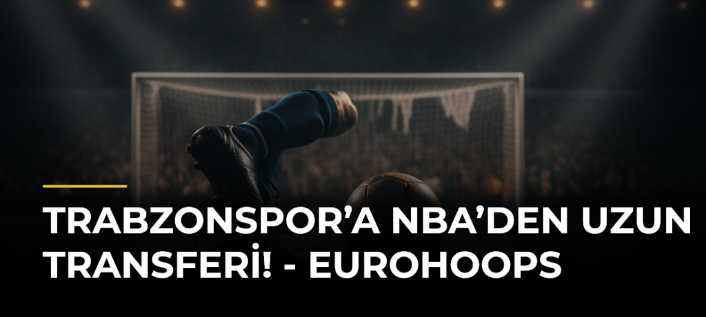 Trabzonspor’a NBA’den Uzun Transferi! – Eurohoops