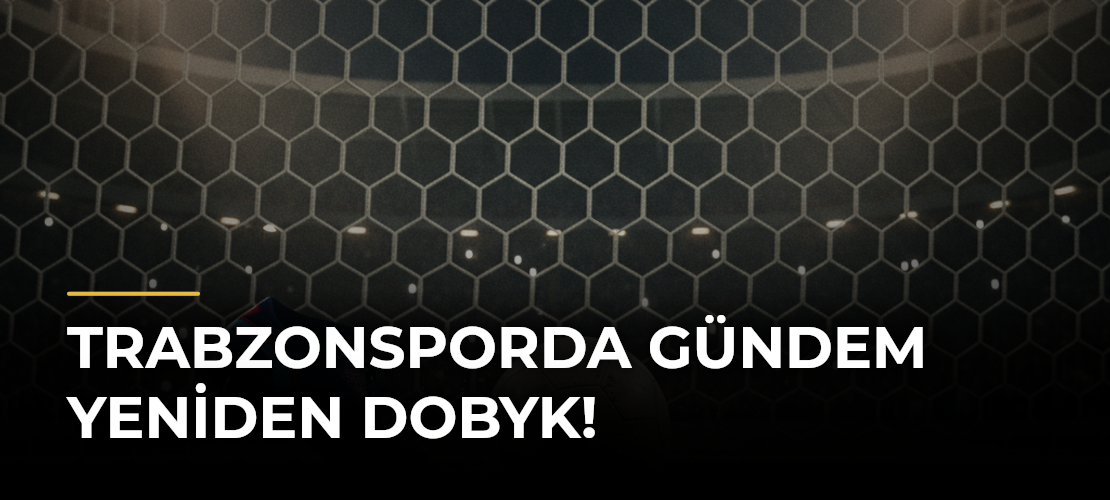 Trabzonsporda gündem yeniden Dobyk!