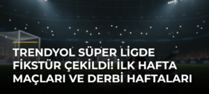 Trendyol Süper Ligde fikstür çekildi! İlk hafta maçları ve derbi haftaları