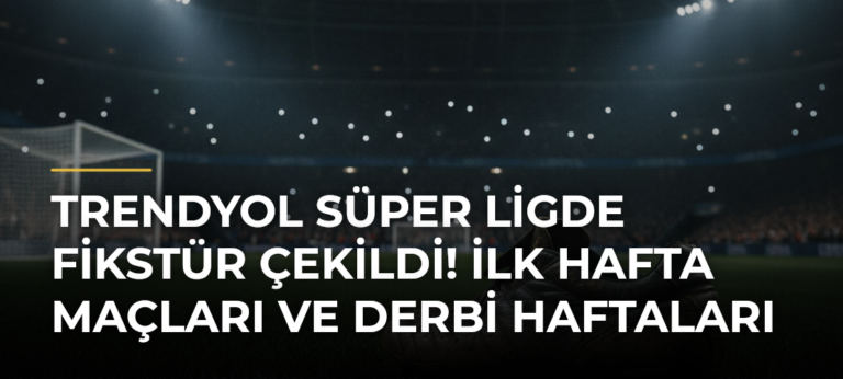 Trendyol Süper Ligde fikstür çekildi! İlk hafta maçları ve derbi haftaları