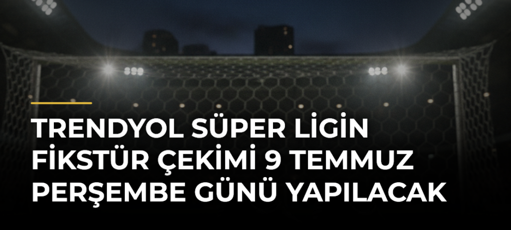 Trendyol Süper Ligin fikstür çekimi 9 Temmuz Perşembe günü yapılacak