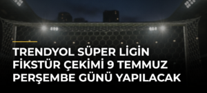 Trendyol Süper Ligin fikstür çekimi 9 Temmuz Perşembe günü yapılacak