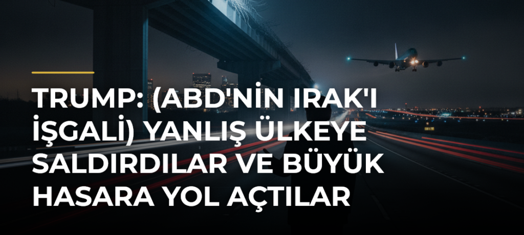 Trump: (ABD’nin Irak’ı işgali) Yanlış ülkeye saldırdılar ve büyük hasara yol açtılar
