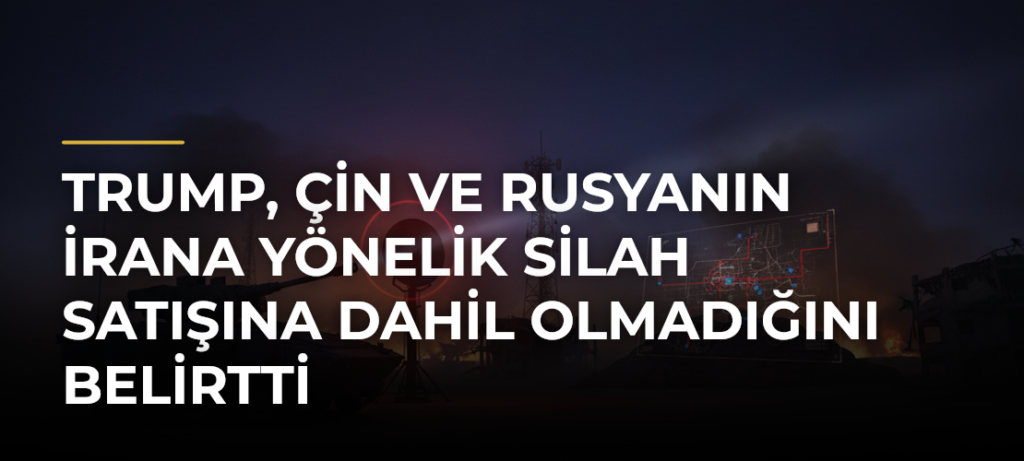 Trump, Çin ve Rusyanın İrana Yönelik Silah Satışına Dahil Olmadığını Belirtti