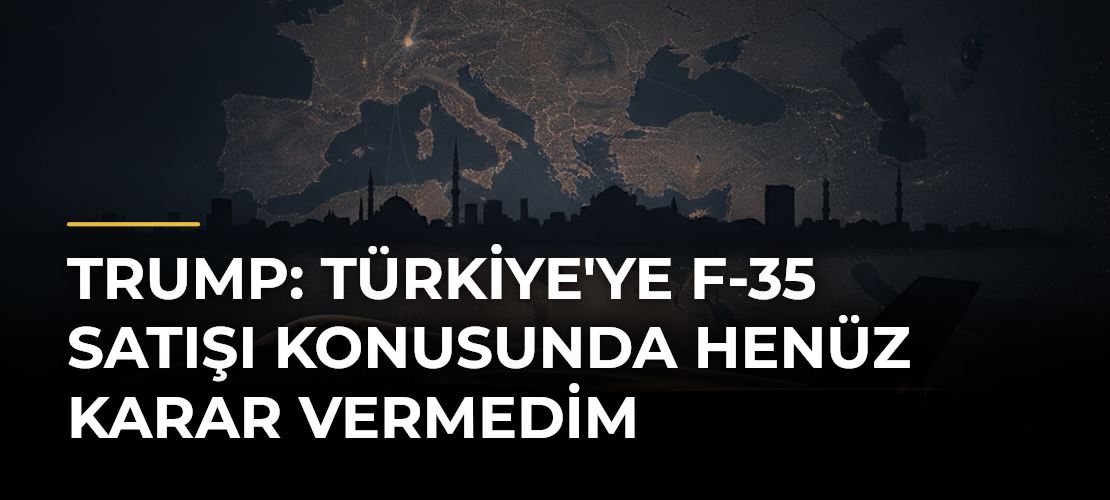 Trump: Türkiye'ye F-35 Satışı Konusunda Henüz Karar Vermedim