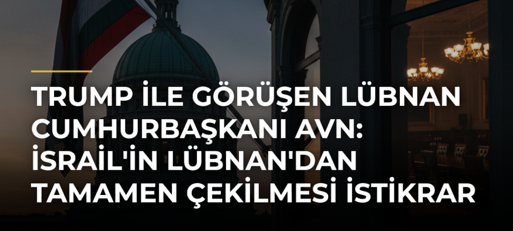 Trump ile görüşen Lübnan Cumhurbaşkanı Avn: İsrail’in Lübnan’dan tamamen çekilmesi istikrar için temel adım
