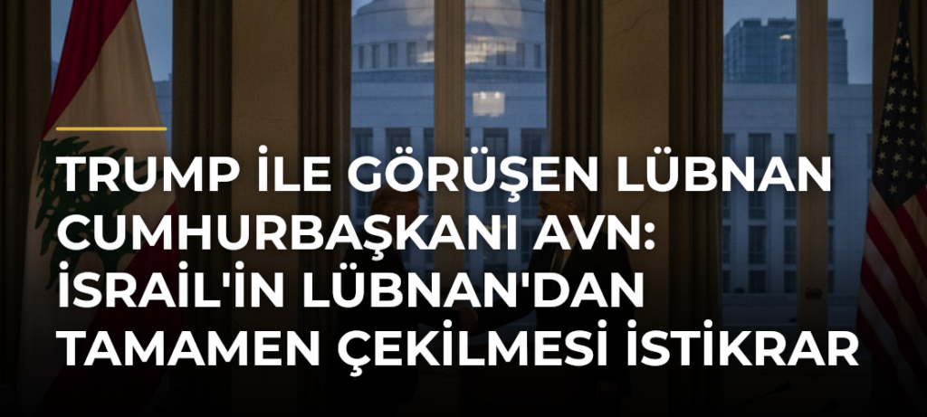 Trump ile görüşen Lübnan Cumhurbaşkanı Avn: İsrail’in Lübnan’dan tamamen çekilmesi istikrar için temel adım