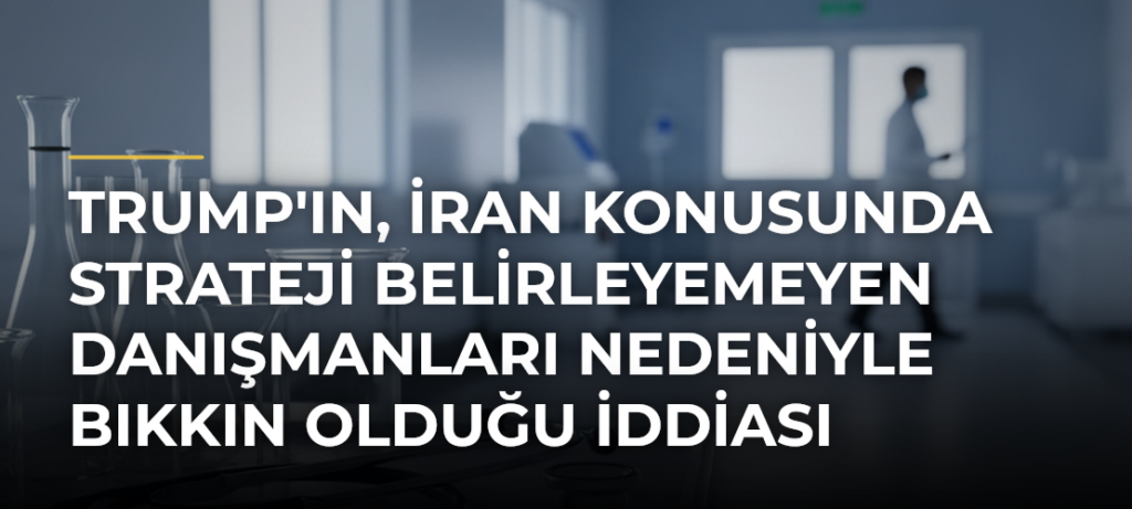 Trump’ın, İran konusunda strateji belirleyemeyen danışmanları nedeniyle bıkkın olduğu iddiası
