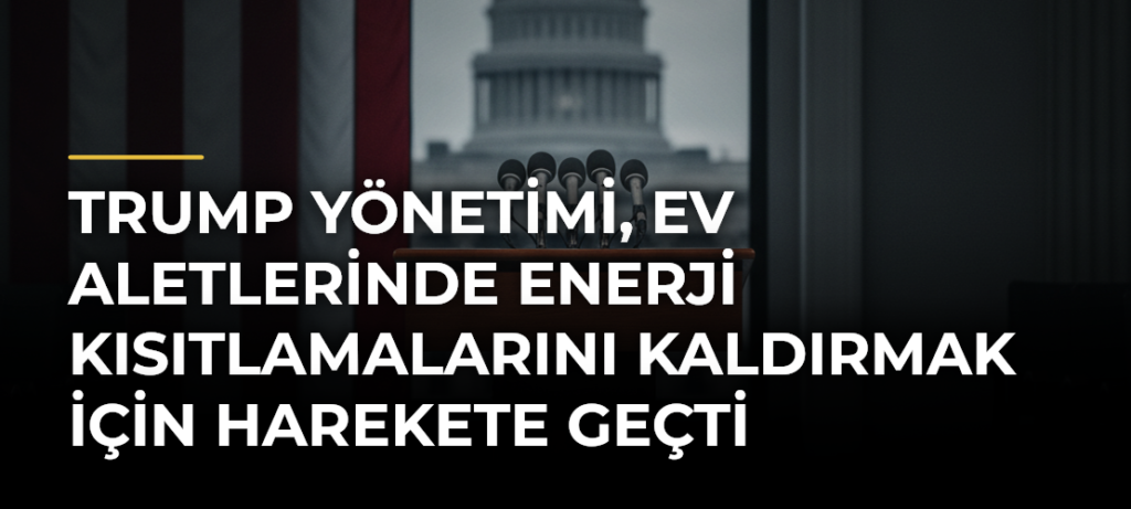 Trump yönetimi, ev aletlerinde enerji kısıtlamalarını kaldırmak için harekete geçti
