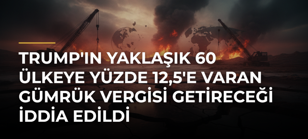 Trump’ın Yaklaşık 60 Ülkeye Yüzde 12,5’e Varan Gümrük Vergisi Getireceği İddia Edildi