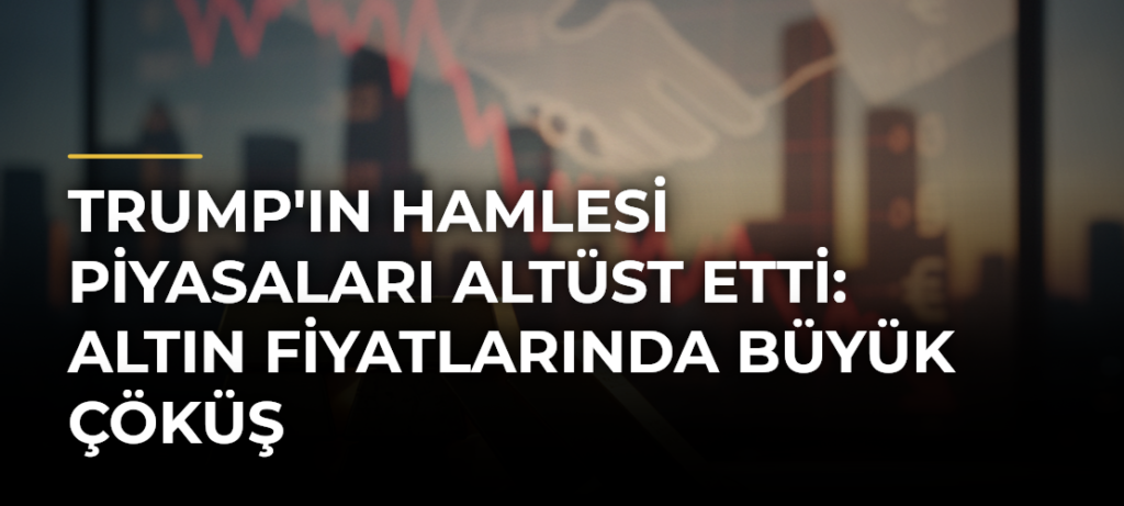 Trump’ın Hamlesi Piyasaları Altüst Etti: Altın Fiyatlarında Büyük Çöküş