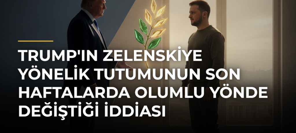 Trump’ın Zelenskiye Yönelik Tutumunun Son Haftalarda Olumlu Yönde Değiştiği İddiası