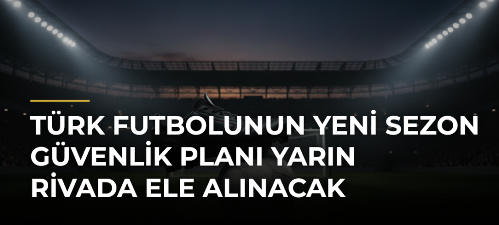Türk futbolunun yeni sezon güvenlik planı yarın Rivada ele alınacak