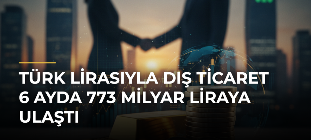 Türk Lirasıyla Dış Ticaret 6 Ayda 773 Milyar Liraya Ulaştı