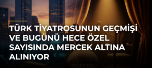 Türk Tiyatrosunun Geçmişi ve Bugünü Hece Özel Sayısında Mercek Altına Alınıyor
