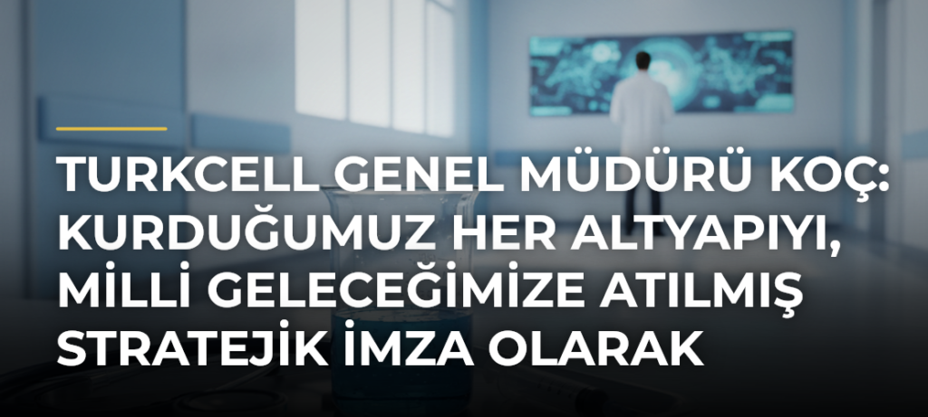 Turkcell Genel Müdürü Koç: Kurduğumuz Her Altyapıyı, Milli Geleceğimize Atılmış Stratejik İmza Olarak Görüyoruz