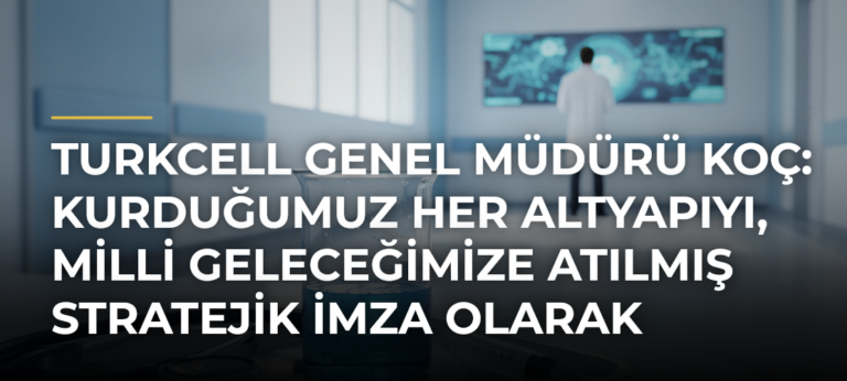 Turkcell Genel Müdürü Koç: Kurduğumuz Her Altyapıyı, Milli Geleceğimize Atılmış Stratejik İmza Olarak Görüyoruz