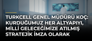 Turkcell Genel Müdürü Koç: Kurduğumuz Her Altyapıyı, Milli Geleceğimize Atılmış Stratejik İmza Olarak Görüyoruz