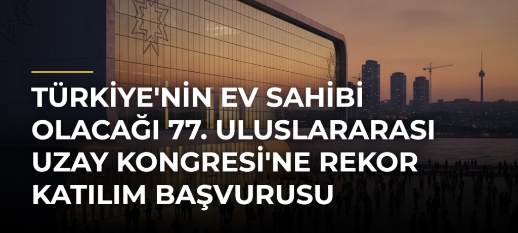 Türkiye’nin ev sahibi olacağı 77. Uluslararası Uzay Kongresi’ne rekor katılım başvurusu