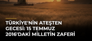 Türkiye’nin Ateşten Gecesi: 15 Temmuz 2016’daki Milletin Zaferi