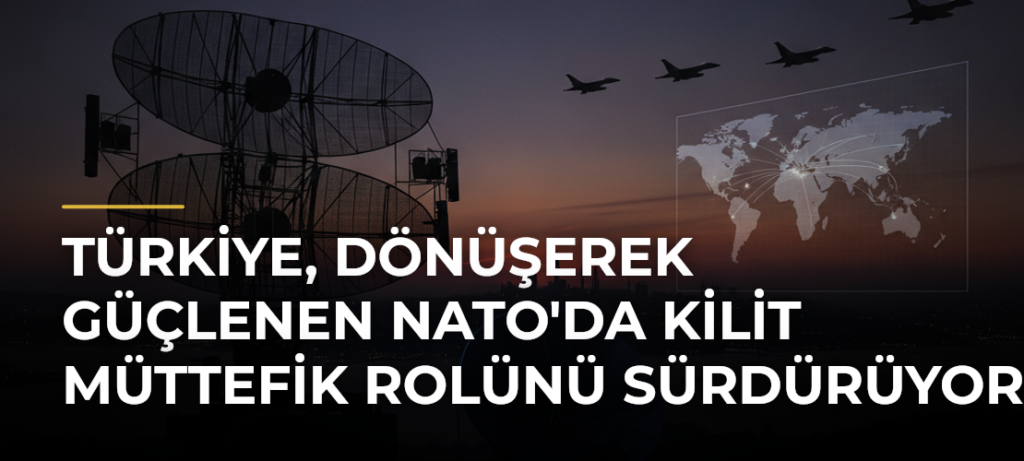 Türkiye, dönüşerek güçlenen NATO’da kilit müttefik rolünü sürdürüyor