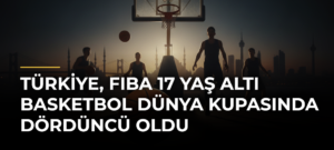Türkiye, FIBA 17 Yaş Altı Basketbol Dünya Kupasında dördüncü oldu