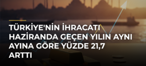 Türkiye’nin ihracatı haziranda geçen yılın aynı ayına göre yüzde 21,7 arttı
