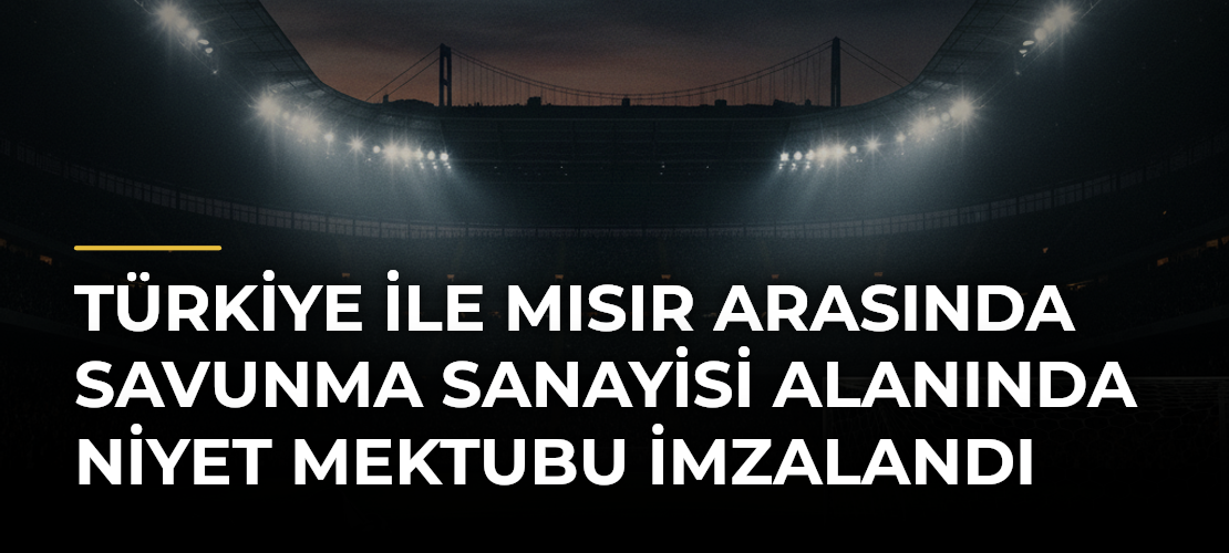 Türkiye ile Mısır arasında savunma sanayisi alanında niyet mektubu imzalandı