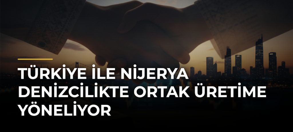 Türkiye ile Nijerya denizcilikte ortak üretime yöneliyor