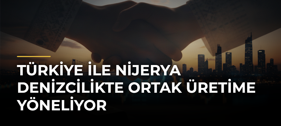 Türkiye ile Nijerya denizcilikte ortak üretime yöneliyor