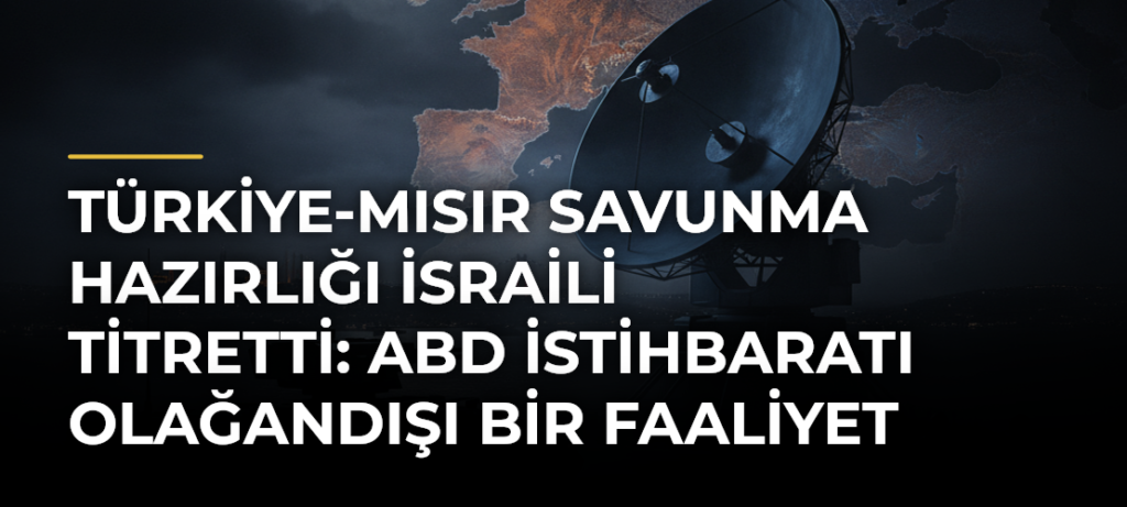 Türkiye-Mısır savunma hazırlığı İsraili titretti: ABD istihbaratı olağandışı bir faaliyet tespit etti
