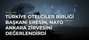 Türkiye Otelciler Birliği Başkanı Eresin, NATO Ankara Zirvesini Değerlendirdi