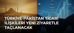 Türkiye-Pakistan ticari ilişkileri yeni ziyaretle taçlanacak