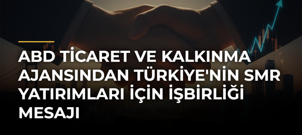 ABD Ticaret ve Kalkınma Ajansından Türkiye’nin SMR Yatırımları için İşbirliği Mesajı