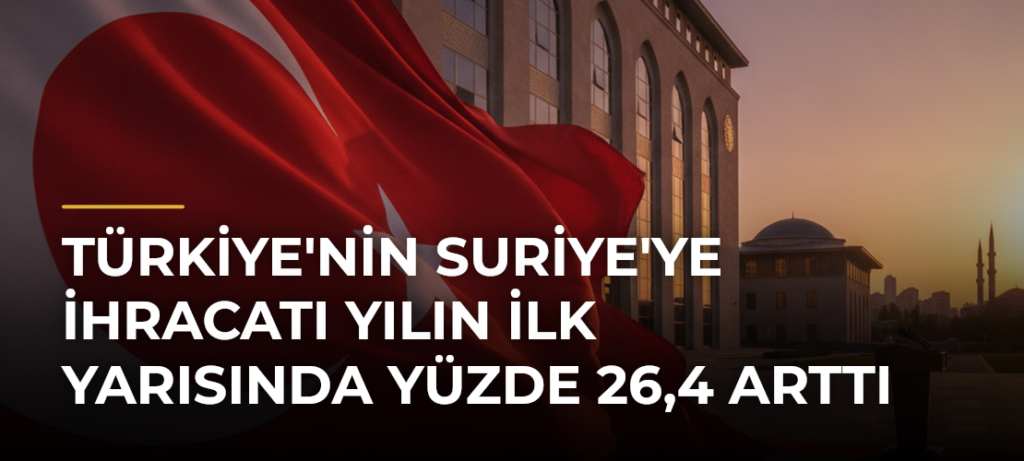 Türkiye’nin Suriye’ye İhracatı Yılın İlk Yarısında Yüzde 26,4 Arttı