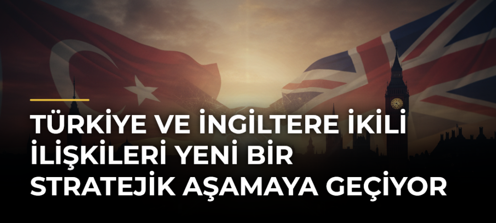 Türkiye ve İngiltere ikili ilişkileri yeni bir stratejik aşamaya geçiyor