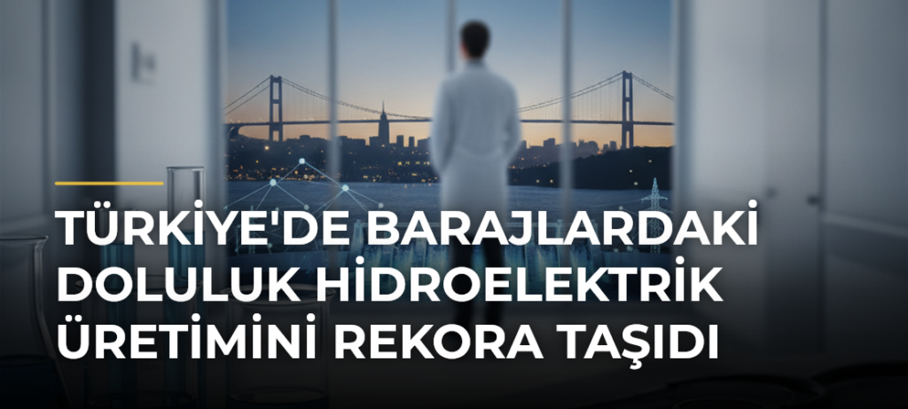 Türkiye’de barajlardaki doluluk hidroelektrik üretimini rekora taşıdı