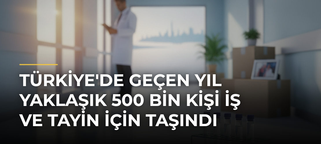 Türkiye'de Geçen Yıl Yaklaşık 500 Bin Kişi İş ve Tayin İçin Taşındı
