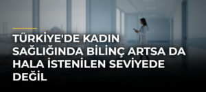 Türkiye’de Kadın Sağlığında Bilinç Artsa da Hala İstenilen Seviyede Değil
