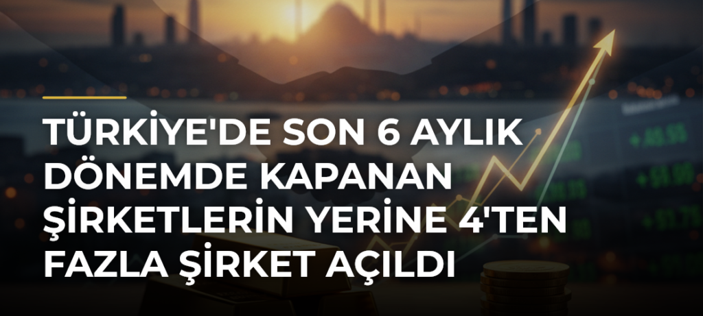 Türkiye’de Son 6 Aylık Dönemde Kapanan Şirketlerin Yerine 4’ten Fazla Şirket Açıldı
