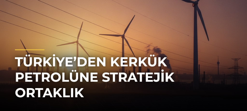 Türkiye’den Kerkük Petrolüne Stratejik Ortaklık